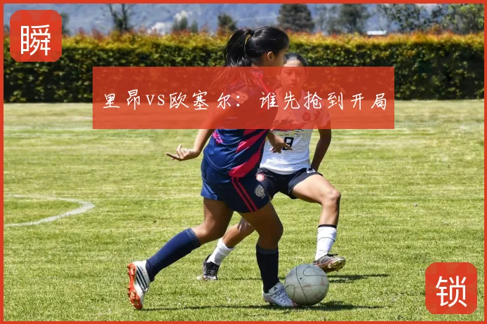 里昂vs欧塞尔：谁先抢到开局