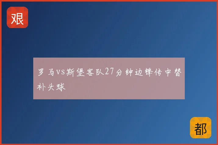 罗马vs斯堡客队27分钟边锋传中替补头球