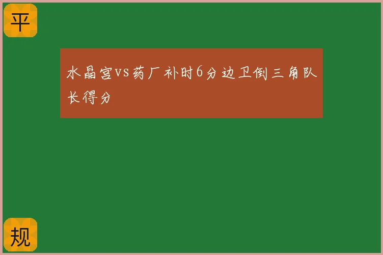 水晶宫vs药厂补时6分边卫倒三角队长得分