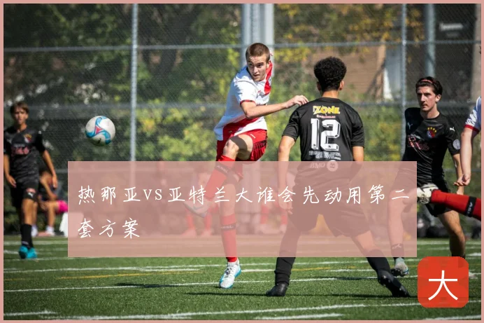 热那亚vs亚特兰大谁会先动用第二套方案