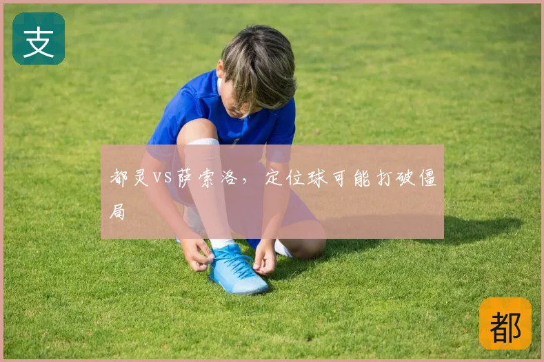 都灵vs萨索洛，定位球可能打破僵局
