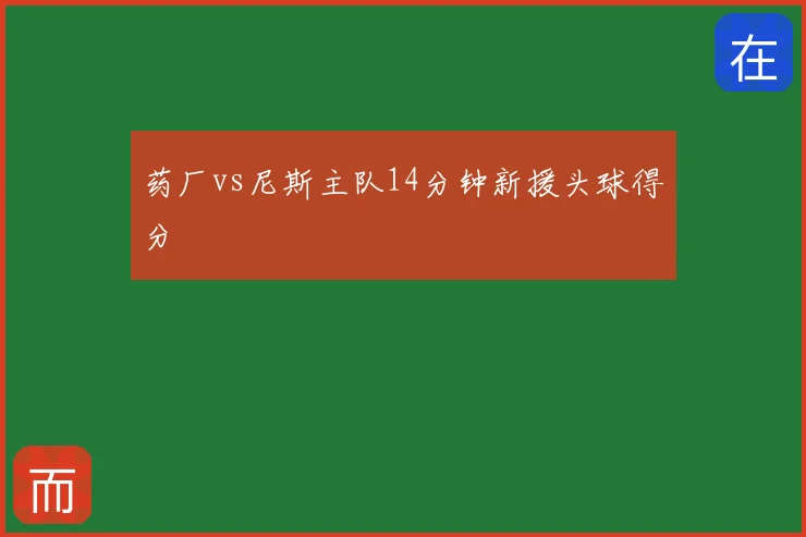 药厂vs尼斯主队14分钟新援头球得分