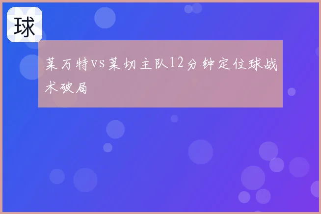 莱万特vs莱切主队12分钟定位球战术破局